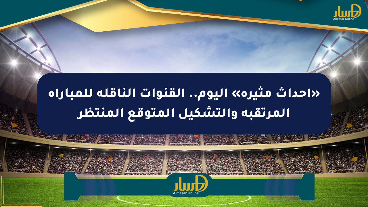 «أحداث مثيرة» اليوم.. القنوات الناقلة للمباراة المرتقبة والتشكيل المتوقع المنتظر